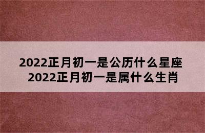 2022正月初一是公历什么星座 2022正月初一是属什么生肖
